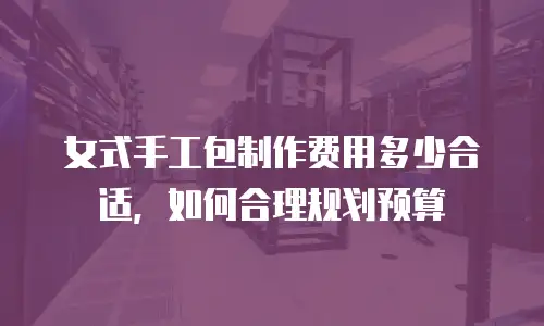 女式手工包制作费用多少合适，如何合理规划预算