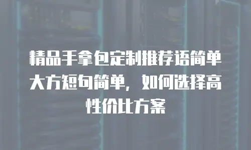 精品手拿包定制推荐语简单大方短句简单，如何选择高性价比方案