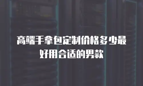高端手拿包定制价格多少最好用合适的男款