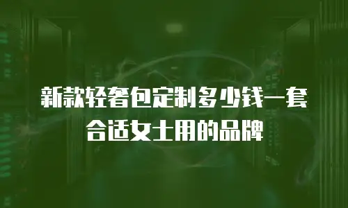 新款轻奢包定制多少钱一套合适女士用的品牌