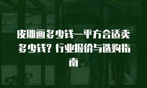 皮雕画多少钱一平方合适卖多少钱？行业报价与选购指南