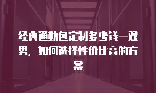 经典通勤包定制多少钱一双男，如何选择性价比高的方案