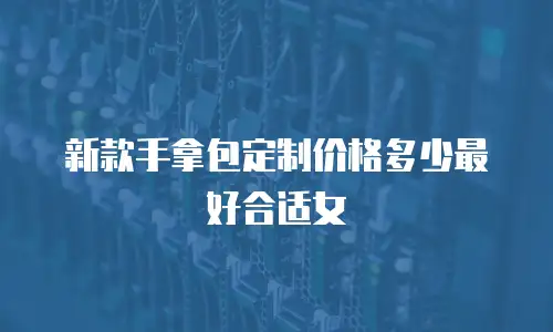 新款手拿包定制价格多少最好合适女