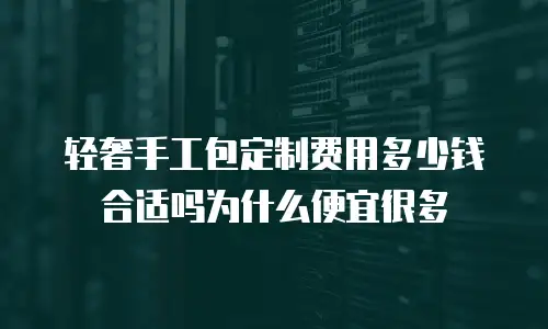 轻奢手工包定制费用多少钱合适吗为什么便宜很多
