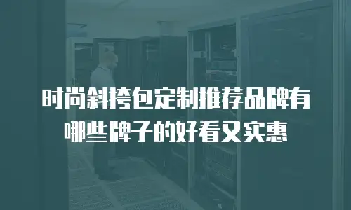 时尚斜挎包定制推荐品牌有哪些牌子的好看又实惠
