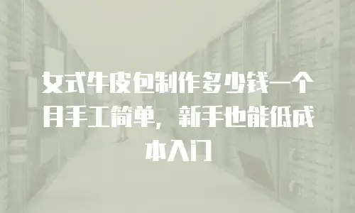 女式牛皮包制作多少钱一个月手工简单，新手也能低成本入门