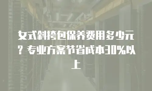 女式斜挎包保养费用多少元？专业方案节省成本30%以上