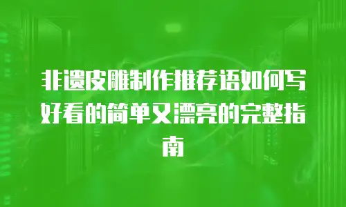 非遗皮雕制作推荐语如何写好看的简单又漂亮的完整指南