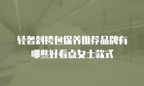 轻奢斜挎包保养推荐品牌有哪些好看点女士款式