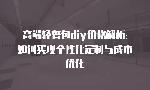 高端轻奢包diy价格解析：如何实现个性化定制与成本优化