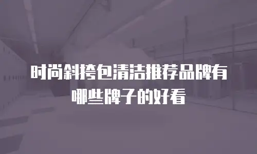 时尚斜挎包清洁推荐品牌有哪些牌子的好看