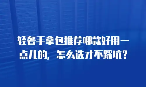 轻奢手拿包推荐哪款好用一点儿的，怎么选才不踩坑？