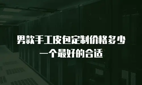 男款手工皮包定制价格多少一个最好的合适
