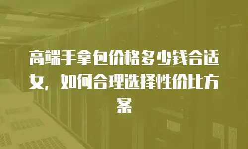 高端手拿包价格多少钱合适女，如何合理选择性价比方案
