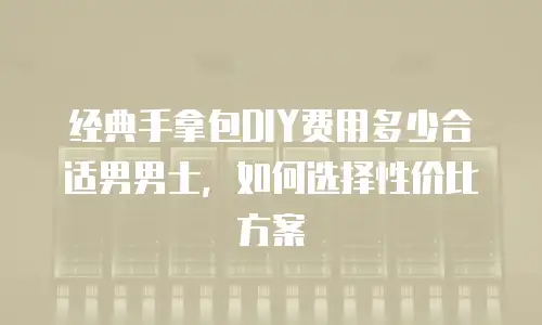 经典手拿包DIY费用多少合适男男士，如何选择性价比方案