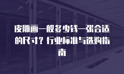 皮雕画一般多少钱一张合适的尺寸？行业标准与选购指南