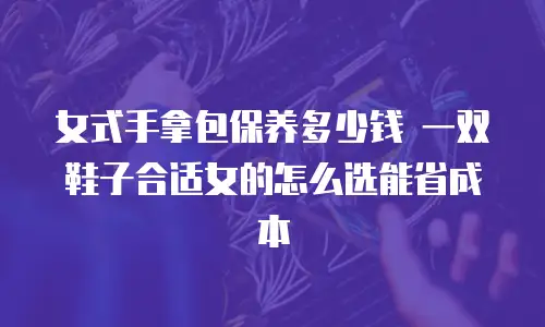 女式手拿包保养多少钱 一双鞋子合适女的怎么选能省成本