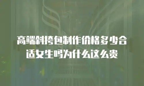 高端斜挎包制作价格多少合适女生吗为什么这么贵