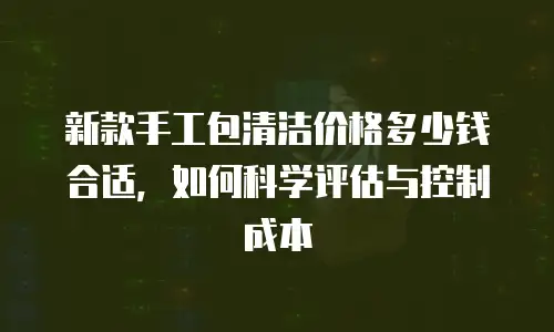 新款手工包清洁价格多少钱合适，如何科学评估与控制成本