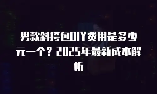男款斜挎包DIY费用是多少元一个？2025年最新成本解析