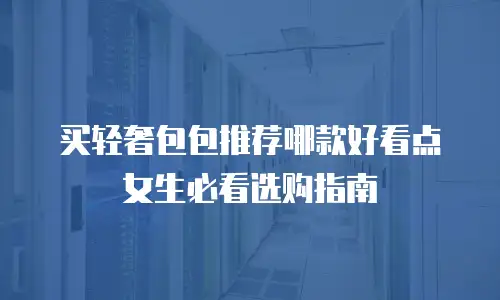 买轻奢包包推荐哪款好看点女生必看选购指南