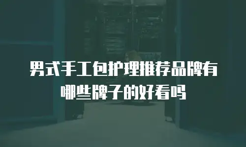 男式手工包护理推荐品牌有哪些牌子的好看吗