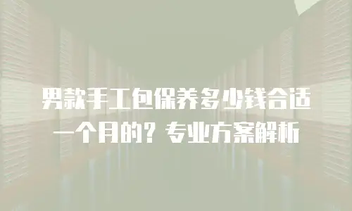 男款手工包保养多少钱合适一个月的？专业方案解析