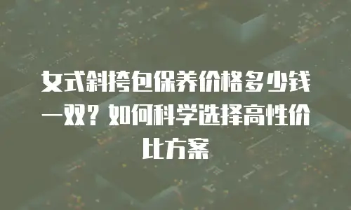 女式斜挎包保养价格多少钱一双？如何科学选择高性价比方案