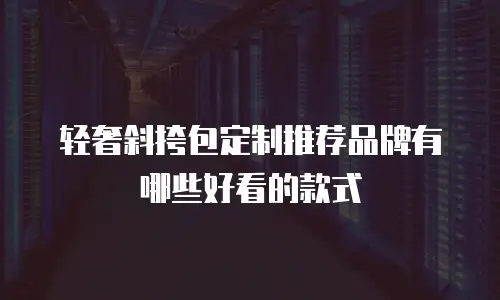 轻奢斜挎包定制推荐品牌有哪些好看的款式