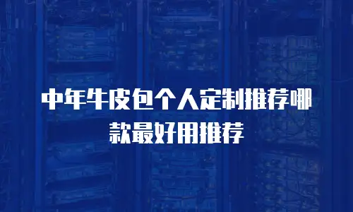 中年牛皮包个人定制推荐哪款最好用推荐
