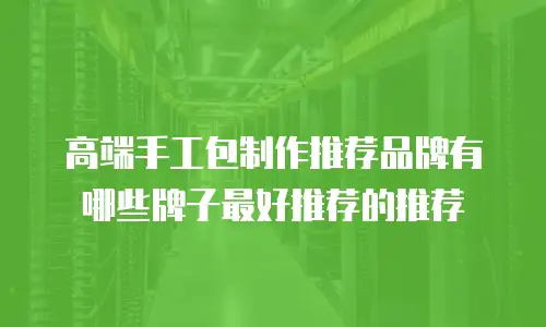 高端手工包制作推荐品牌有哪些牌子最好推荐的推荐