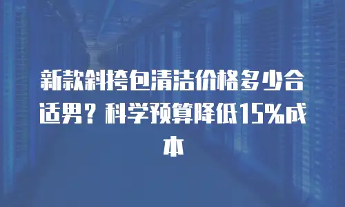 新款斜挎包清洁价格多少合适男？科学预算降低15%成本