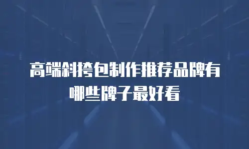 高端斜挎包制作推荐品牌有哪些牌子最好看