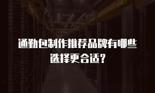 通勤包制作推荐品牌有哪些选择更合适？