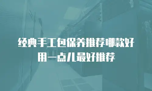 经典手工包保养推荐哪款好用一点儿最好推荐