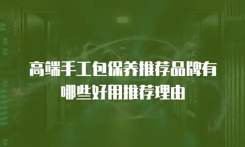 高端手工包保养推荐品牌有哪些好用推荐理由