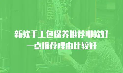 新款手工包保养推荐哪款好一点推荐理由比较好