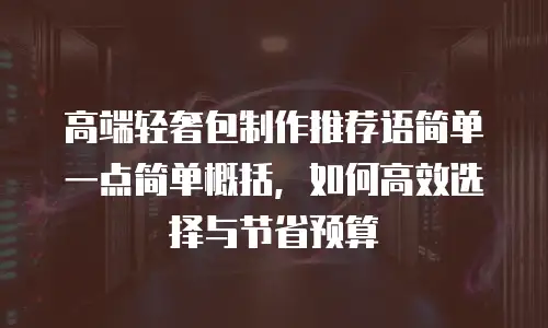 高端轻奢包制作推荐语简单一点简单概括，如何高效选择与节省预算