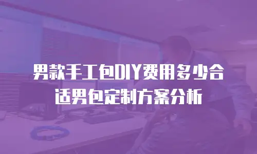 男款手工包DIY费用多少合适男包定制方案分析