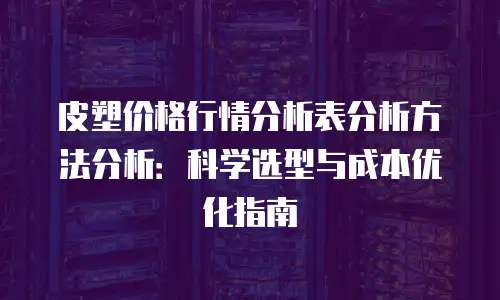 皮塑价格行情分析表分析方法分析：科学选型与成本优化指南