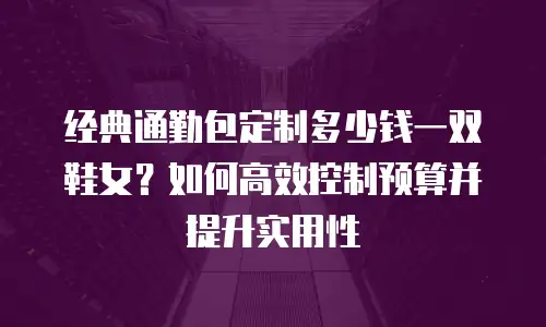 经典通勤包定制多少钱一双鞋女？如何高效控制预算并提升实用性
