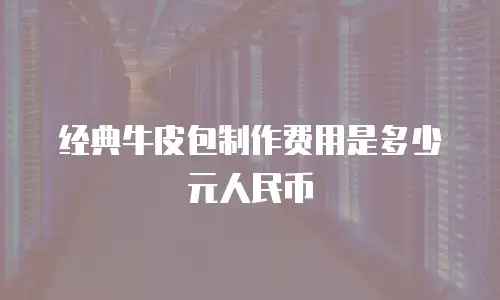 经典牛皮包制作费用是多少元人民币
