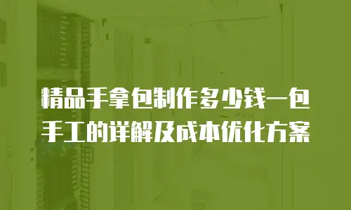 精品手拿包制作多少钱一包手工的详解及成本优化方案