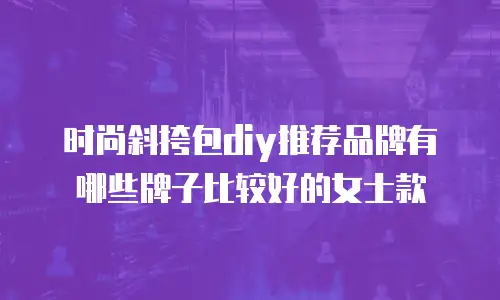 时尚斜挎包diy推荐品牌有哪些牌子比较好的女士款