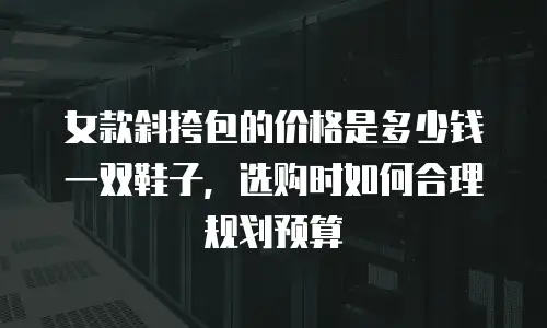 女款斜挎包的价格是多少钱一双鞋子，选购时如何合理规划预算