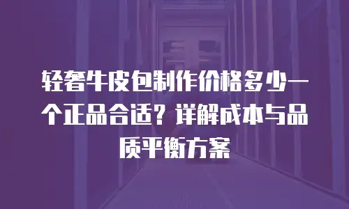 轻奢牛皮包制作价格多少一个正品合适？详解成本与品质平衡方案