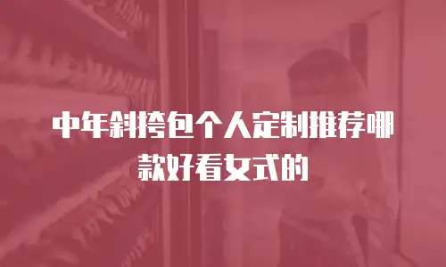 中年斜挎包个人定制推荐哪款好看女式的