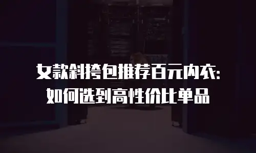 女款斜挎包推荐百元内衣：如何选到高性价比单品