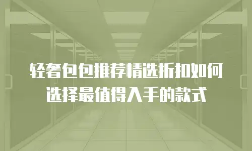 轻奢包包推荐精选折扣如何选择最值得入手的款式
