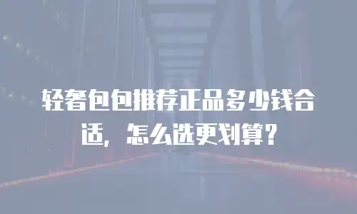 轻奢包包推荐正品多少钱合适，怎么选更划算？